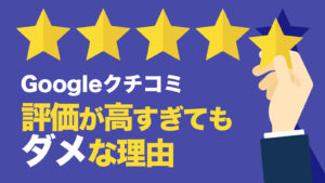 Google口コミ評価が高すぎてもダメな理由